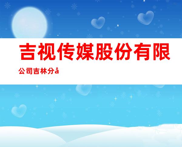 吉视传媒股份有限公司吉林分公司